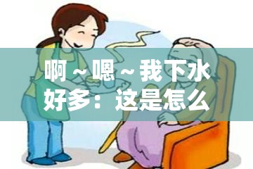 啊～嗯～我下水好多：这是怎么回事该如何应对