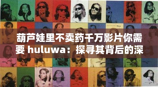 葫芦娃里不卖药千万影片你需要 huluwa：探寻其背后的深刻寓意与价值