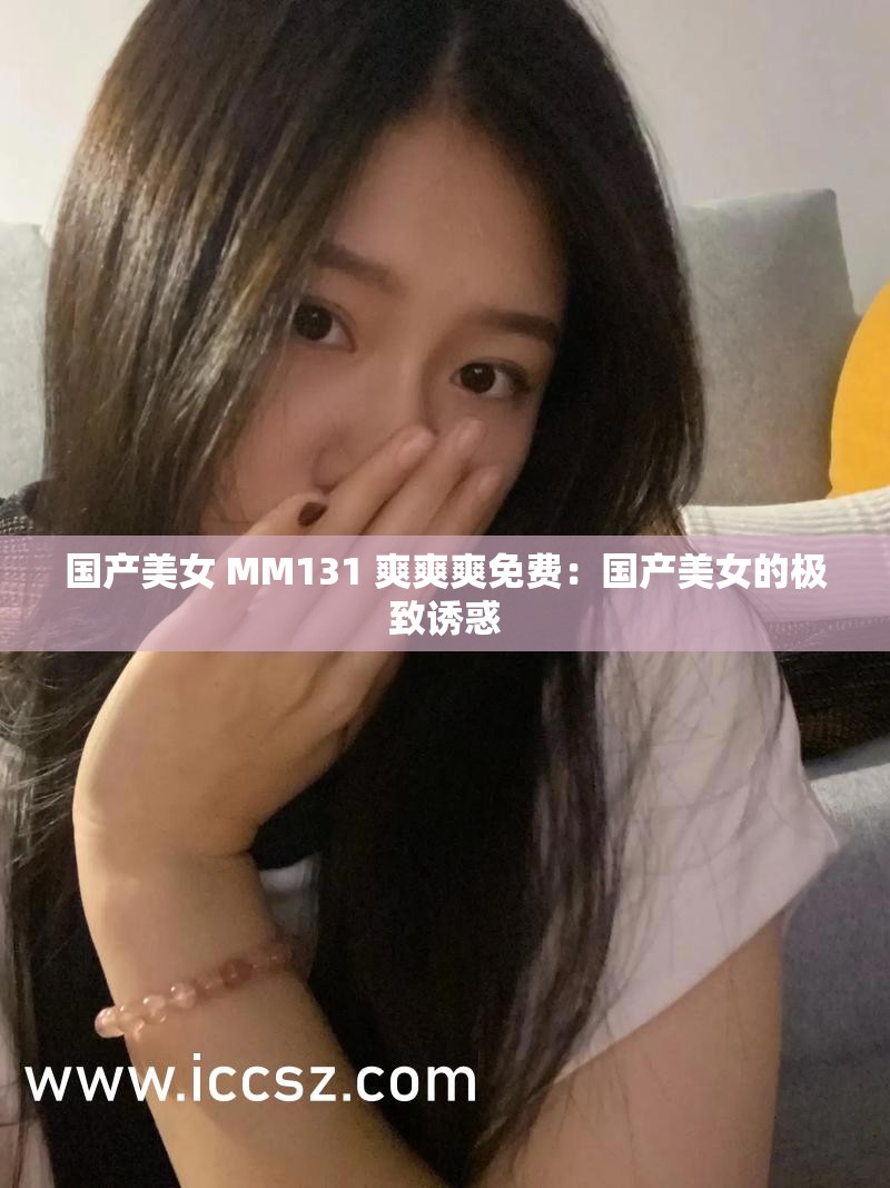 国产美女 MM131 爽爽爽免费：国产美女的极致诱惑