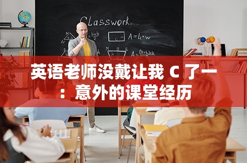 英语老师没戴让我 C 了一：意外的课堂经历