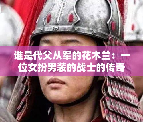 谁是代父从军的花木兰：一位女扮男装的战士的传奇故事