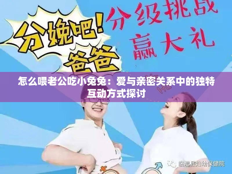 怎么喂老公吃小兔兔：爱与亲密关系中的独特互动方式探讨