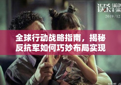 全球行动战略指南，揭秘反抗军如何巧妙布局实现完美开局