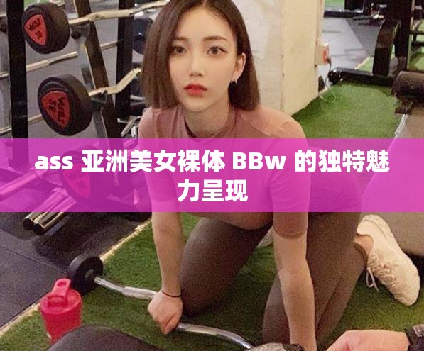 ass 亚洲美女裸体 BBw 的独特魅力呈现