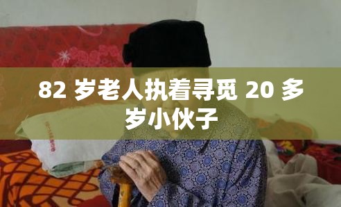 82 岁老人执着寻觅 20 多岁小伙子