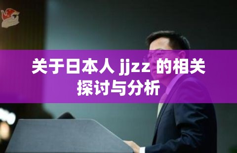 关于日本人 jjzz 的相关探讨与分析