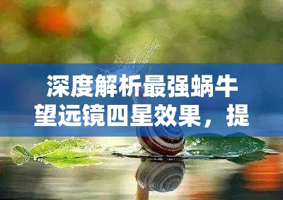 深度解析最强蜗牛望远镜四星效果，提供全面改良策略与实战推荐