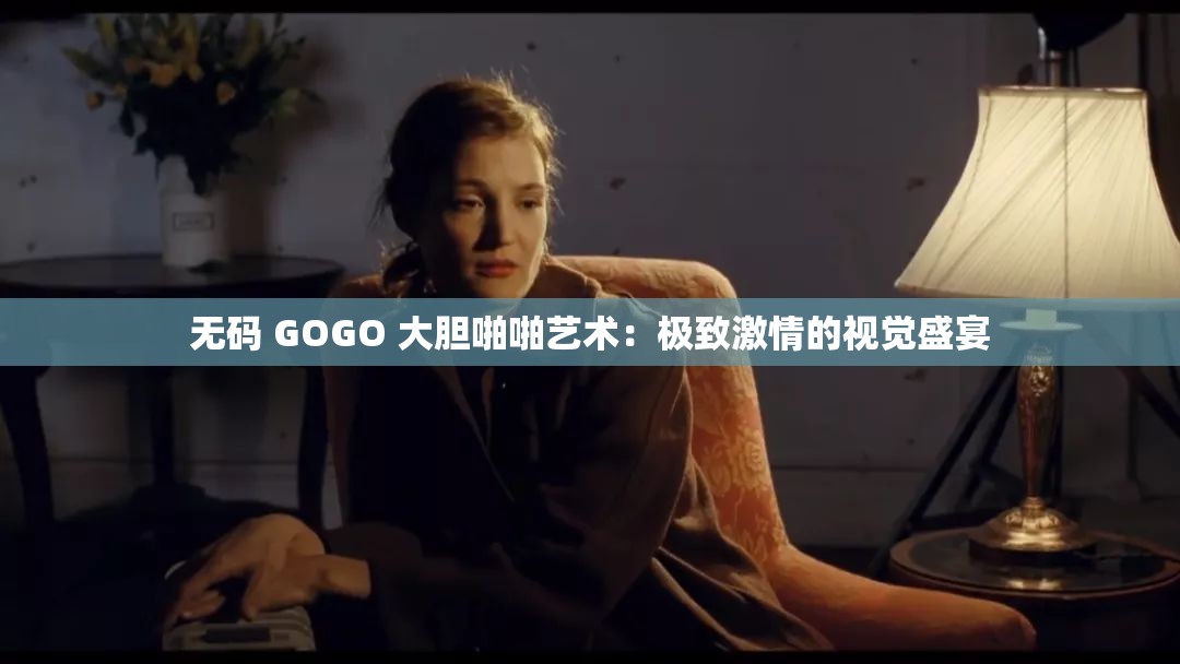 无码 GOGO 大胆啪啪艺术：极致激情的视觉盛宴