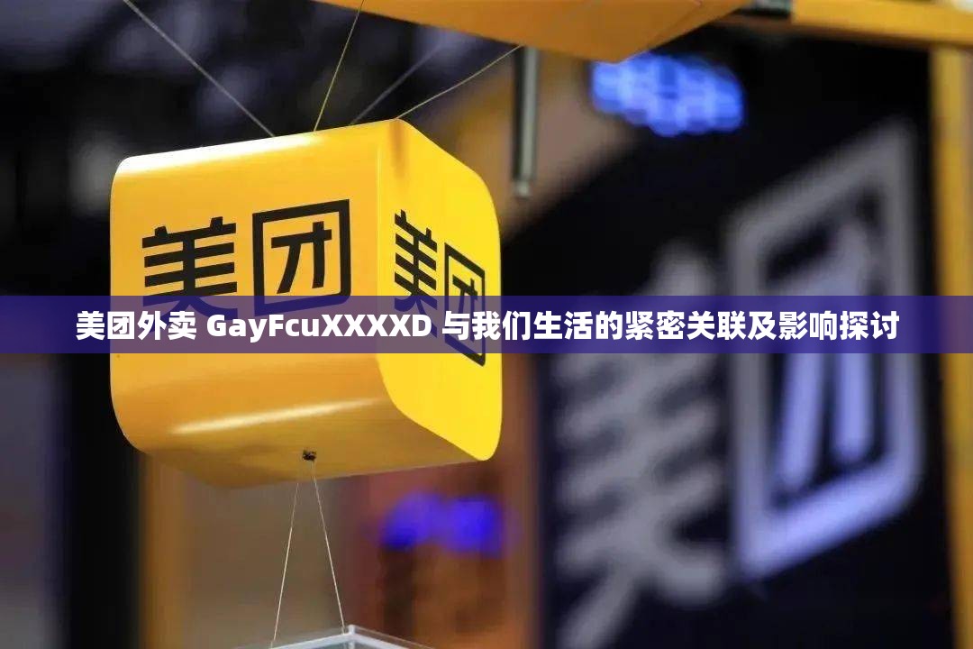 美团外卖 GayFcuXXXXD 与我们生活的紧密关联及影响探讨