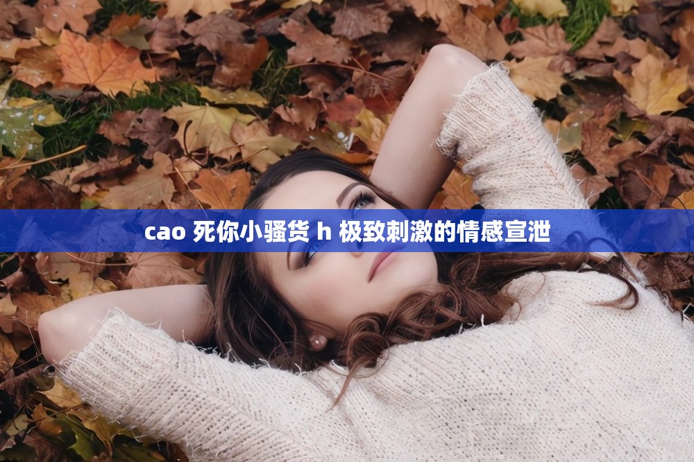 cao 死你小骚货 h 极致刺激的情感宣泄