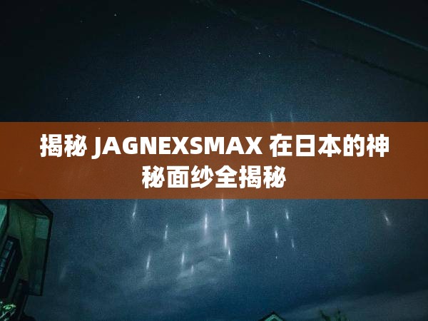 揭秘 JAGNEXSMAX 在日本的神秘面纱全揭秘