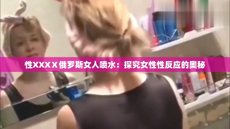 性XXXⅩ俄罗斯女人喷水：探究女性性反应的奥秘