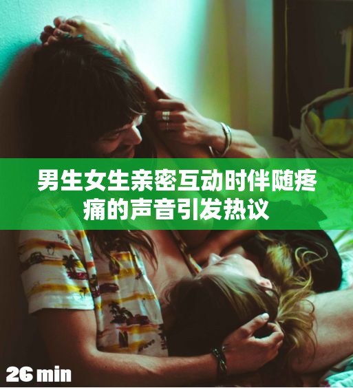 男生女生亲密互动时伴随疼痛的声音引发热议