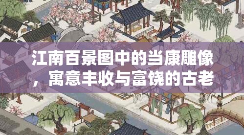 江南百景图中的当康雕像，寓意丰收与富饶的古老守护神象征