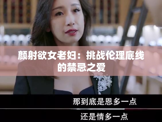 颜射欲女老妇：挑战伦理底线的禁忌之爱