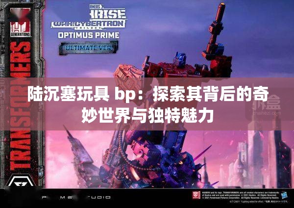 陆沉塞玩具 bp：探索其背后的奇妙世界与独特魅力