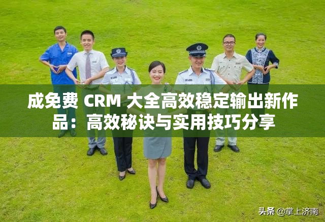 成免费 CRM 大全高效稳定输出新作品：高效秘诀与实用技巧分享