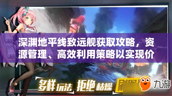 深渊地平线致远舰获取攻略，资源管理、高效利用策略以实现价值最大化