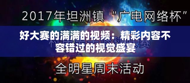 好大赛的满满的视频：精彩内容不容错过的视觉盛宴