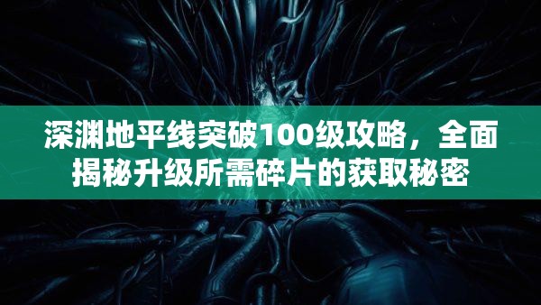 深渊地平线突破100级攻略，全面揭秘升级所需碎片的获取秘密