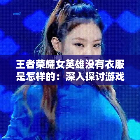 王者荣耀女英雄没有衣服是怎样的：深入探讨游戏形象设计