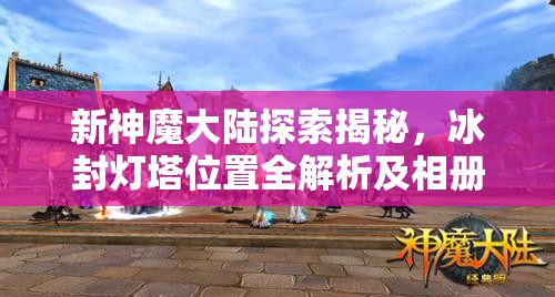 新神魔大陆探索揭秘，冰封灯塔位置全解析及相册拍摄点快速定位