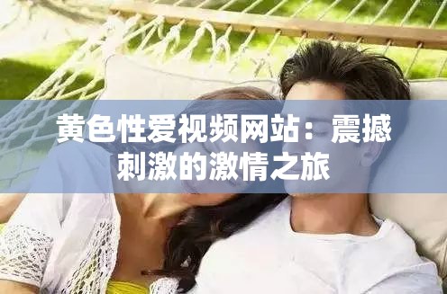 黄色性爱视频网站：震撼刺激的激情之旅