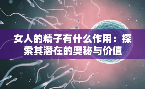 女人的精子有什么作用：探索其潜在的奥秘与价值