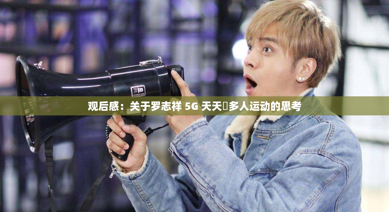 观后感：关于罗志祥 5G 天天奭多人运动的思考