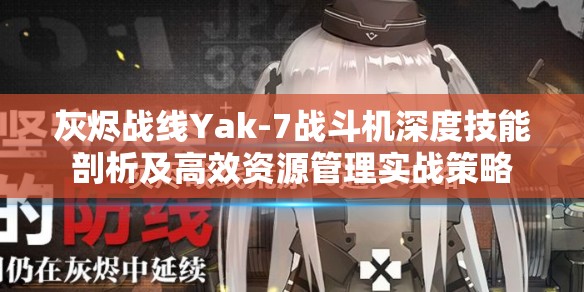 灰烬战线Yak-7战斗机深度技能剖析及高效资源管理实战策略