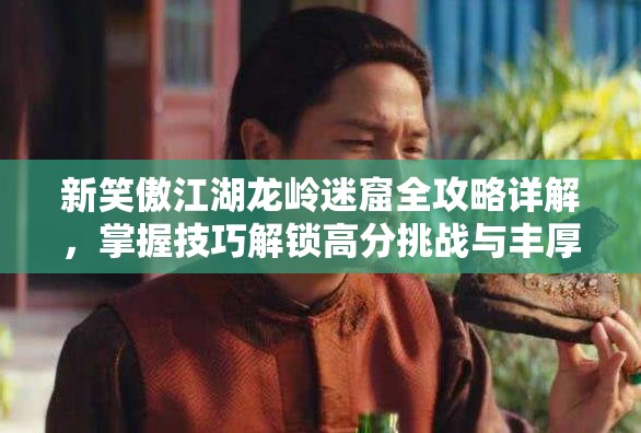 新笑傲江湖龙岭迷窟全攻略详解，掌握技巧解锁高分挑战与丰厚游戏奖励