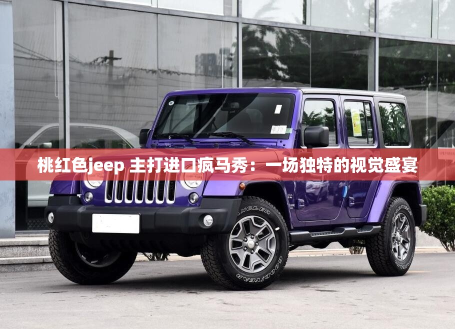 桃红色jeep 主打进口疯马秀：一场独特的视觉盛宴