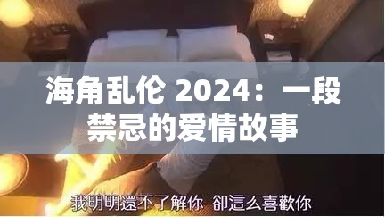 海角乱伦 2024：一段禁忌的爱情故事