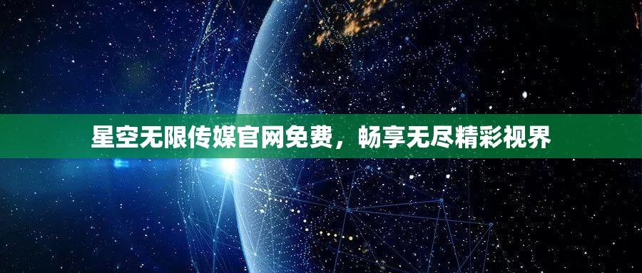 星空无限传媒官网免费，畅享无尽精彩视界