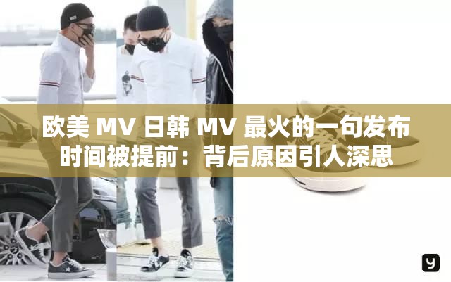 欧美 MV 日韩 MV 最火的一句发布时间被提前：背后原因引人深思