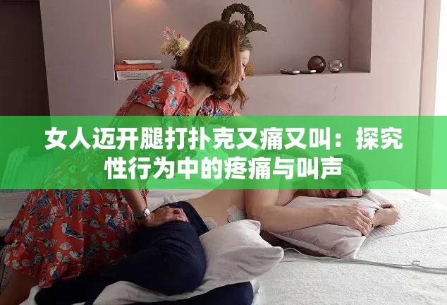 女人迈开腿打扑克又痛又叫：探究性行为中的疼痛与叫声