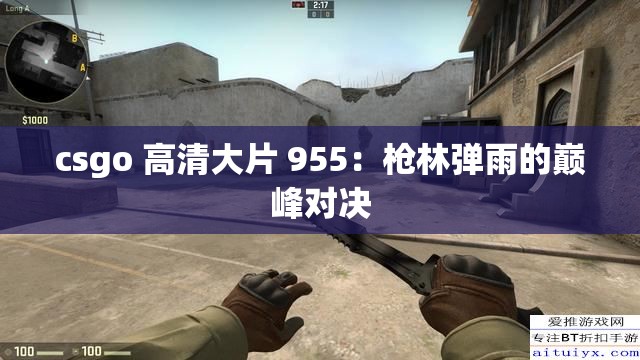 csgo 高清大片 955：枪林弹雨的巅峰对决