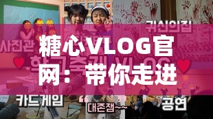 糖心VLOG官网：带你走进丰富多彩的视频世界