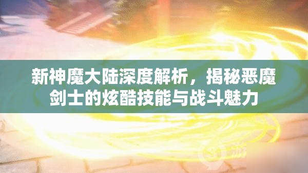 新神魔大陆深度解析，揭秘恶魔剑士的炫酷技能与战斗魅力