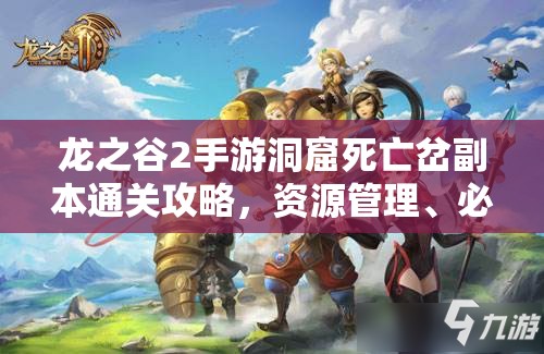 龙之谷2手游洞窟死亡岔副本通关攻略，资源管理、必备技巧与实战策略详解