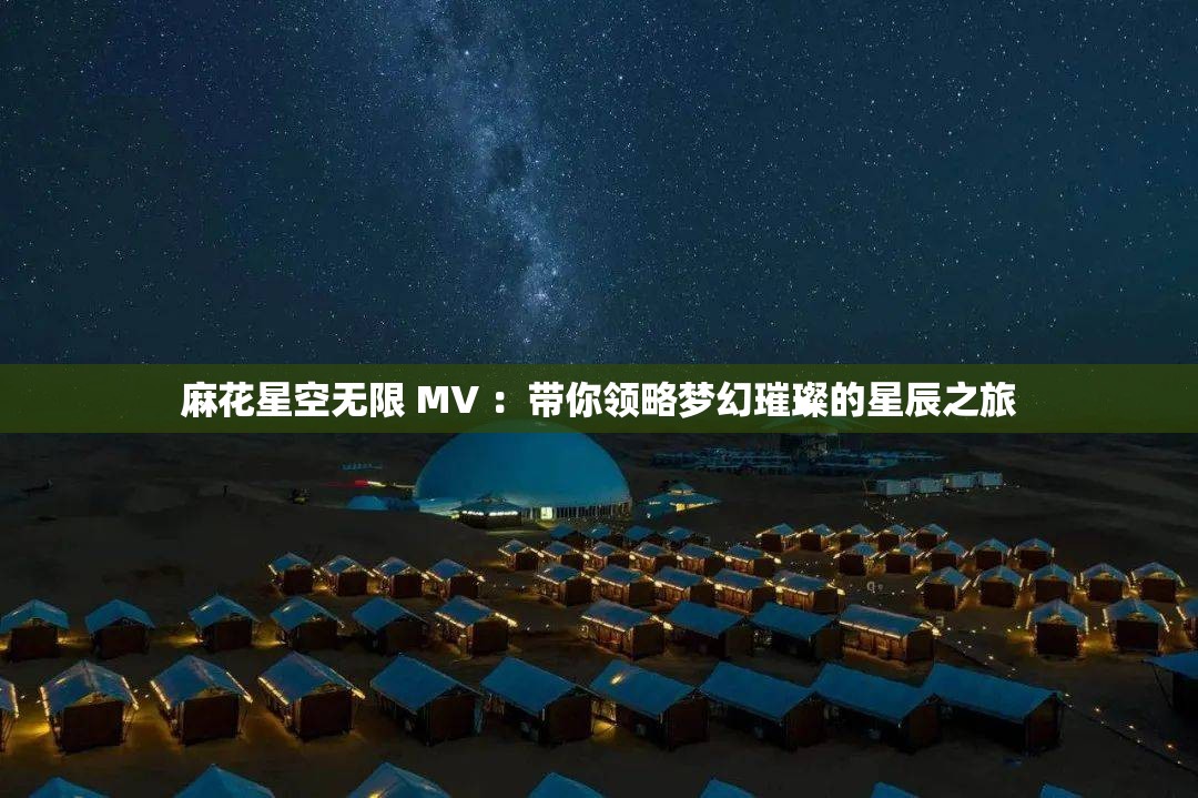 麻花星空无限 MV ：带你领略梦幻璀璨的星辰之旅