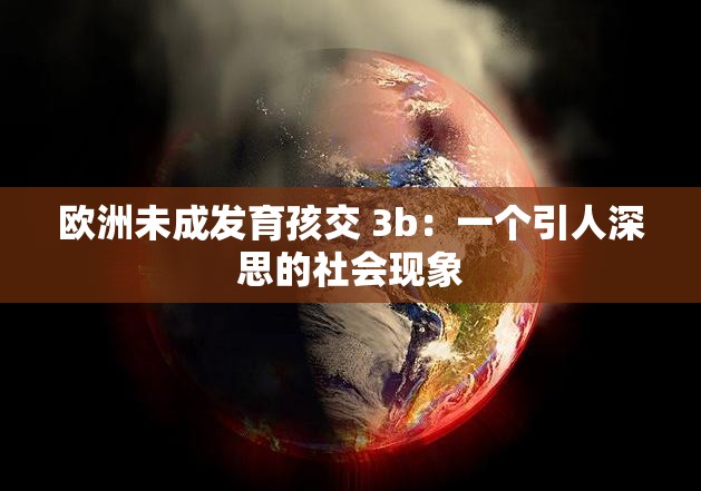 欧洲未成发育孩交 3b：一个引人深思的社会现象