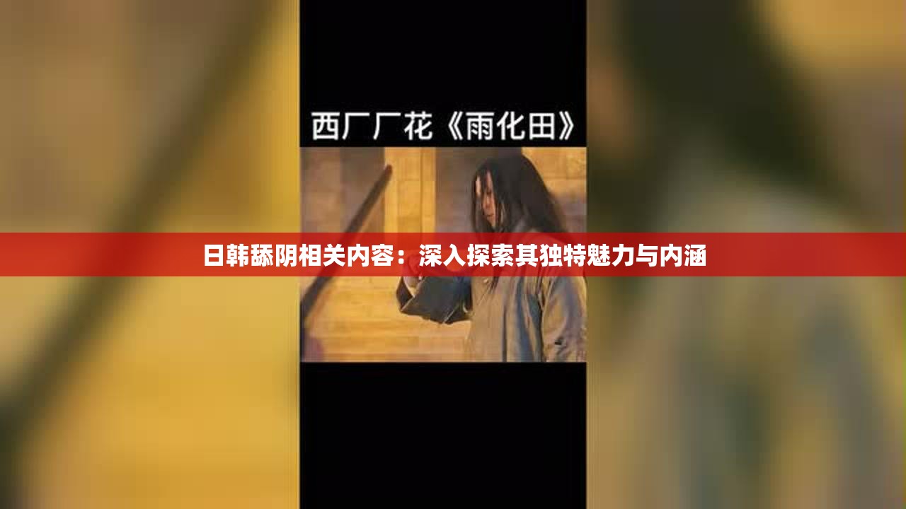 日韩舔阴相关内容：深入探索其独特魅力与内涵