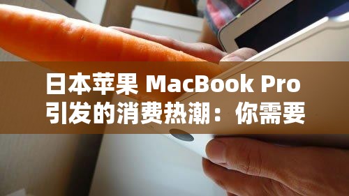 日本苹果 MacBook Pro 引发的消费热潮：你需要了解的一切