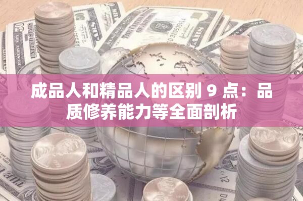 成品人和精品人的区别 9 点：品质修养能力等全面剖析