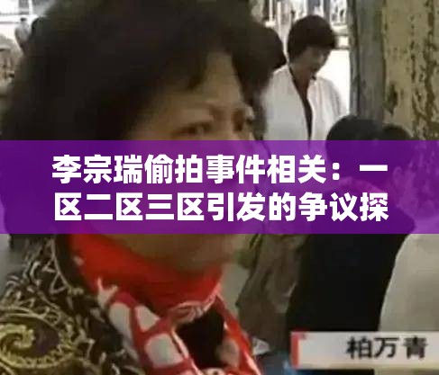 李宗瑞偷拍事件相关：一区二区三区引发的争议探讨