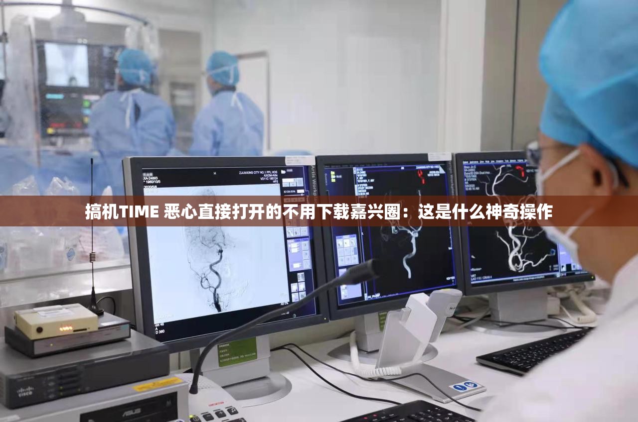 搞机TIME 恶心直接打开的不用下载嘉兴圈：这是什么神奇操作