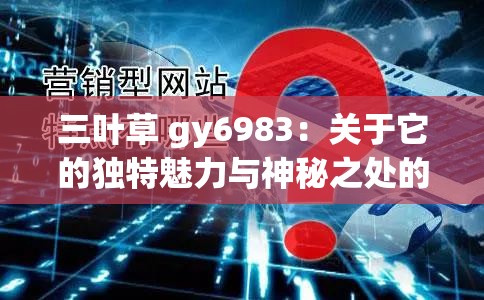 三叶草 gy6983：关于它的独特魅力与神秘之处的探讨