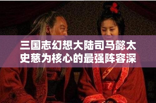 三国志幻想大陆司马懿太史慈为核心的最强阵容深度解析推荐