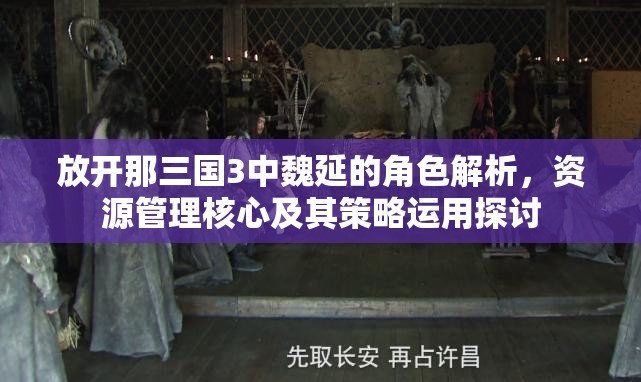 放开那三国3中魏延的角色解析，资源管理核心及其策略运用探讨